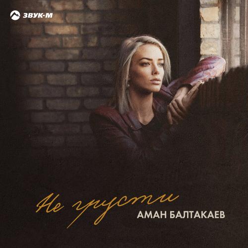 Не грусти - Аман Балтакаев