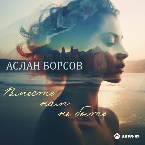 Вместе нам не быть - Аслан Борсов