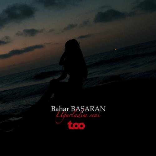Uğurladım Seni - Bahar Başaran
