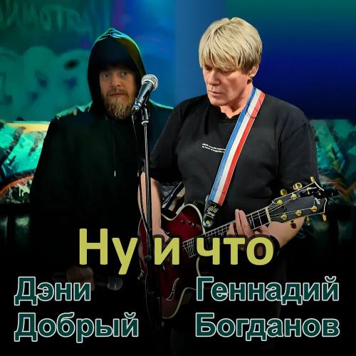 Дэни Добрый, Геннадий Богданов - Ну и что