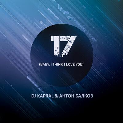 Dj Kapral, Антон Балков - 17 (Baby, I Think I Love You)