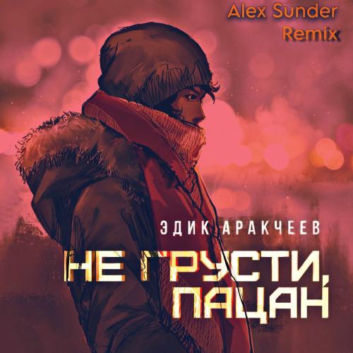 Эдик Аракчеев feat. Alex Sunder - Не Грусти, Пацан (Alex Sunder Remix)