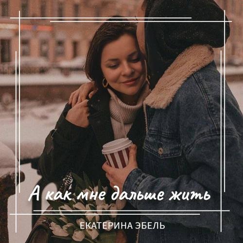 Екатерина Эбель - А как мне дальше жить