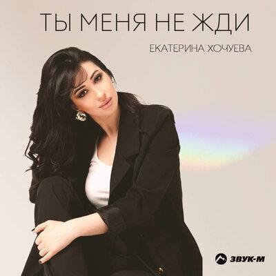 Екатерина Хочуева - Ты меня не жди