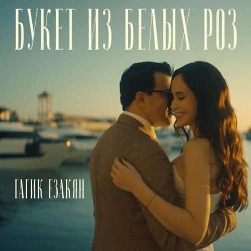 ГАГИК ЕЗАКЯН - БУКЕТ ИЗ БЕЛЫХ РОЗ