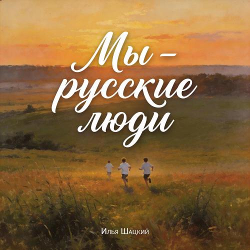 Илья Шацкий - Мы-русские люди