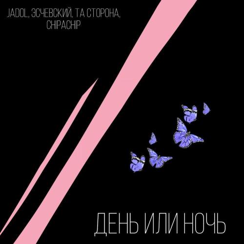Jadol, ChipaChip, Эсчевский, Та сторона - ДЕНЬ ИЛИ НОЧЬ
