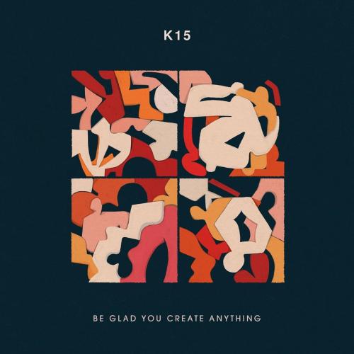 K-15 - Be Glad You Create Anything