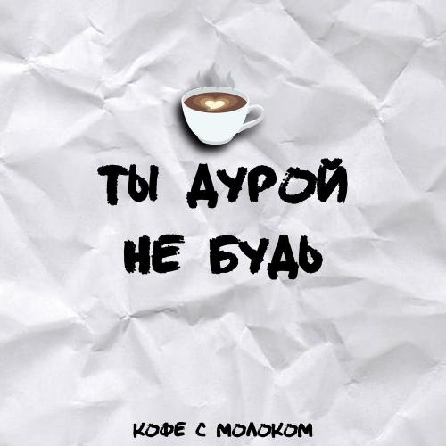 Ты дурой не будь - Кофе С Молоком