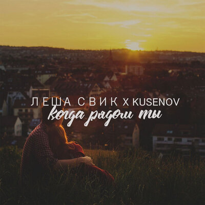 Когда рядом ты - Лёша Свик, kusenov