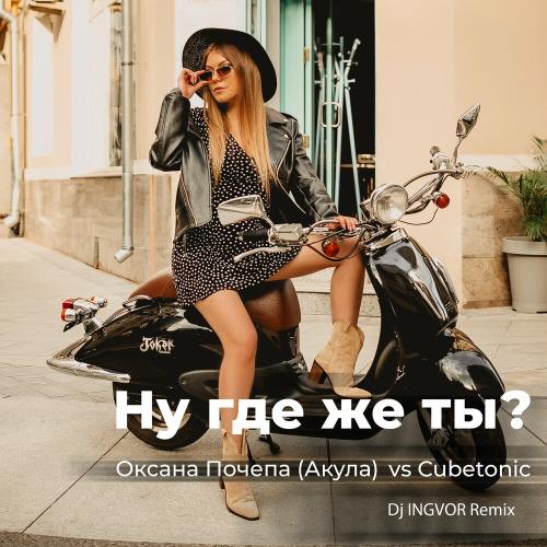 Оксана Почепа (Акула) & CubeTonic - Ну где же ты (Dj Ingvor Remix)