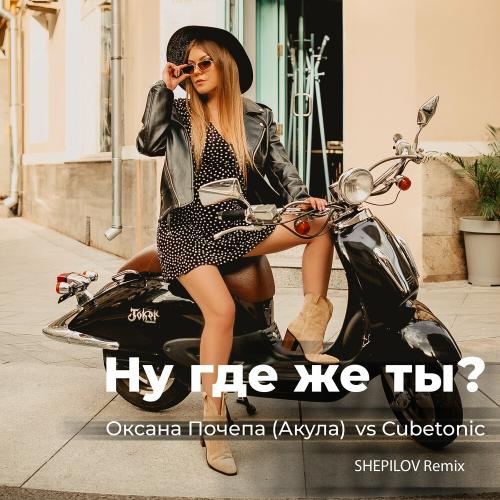 Оксана Почепа (Акула) & CubeTonic - Ну где же ты (Shepilov Remix)