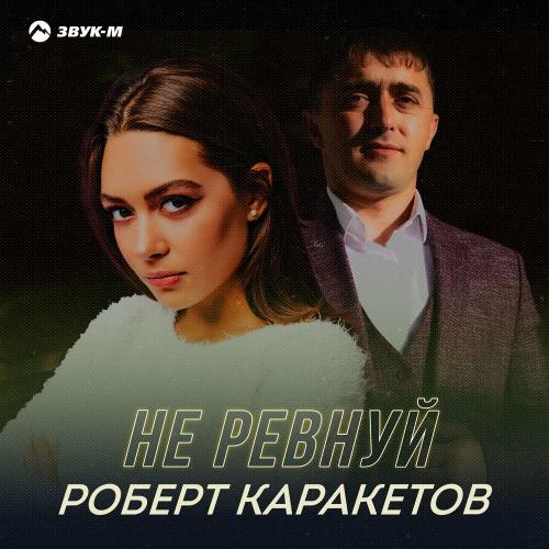Не ревнуй - Роберт Каракетов