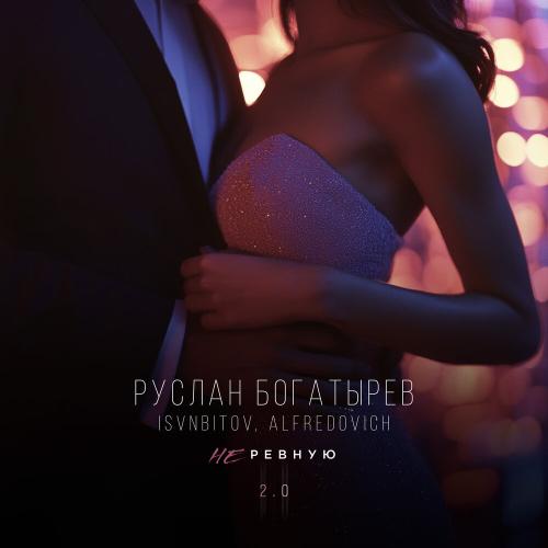 Не ревную 2.0 - Руслан Богатырёв, ISVNBITOV,Alfredovich