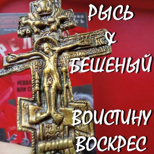 РЫСЬ&БЕШЕНЫЙ - ВОИСТИНУ ВОСКРЕС