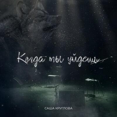 Саша Круглова - Когда ты уйдёшь